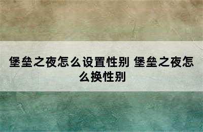 堡垒之夜怎么设置性别 堡垒之夜怎么换性别